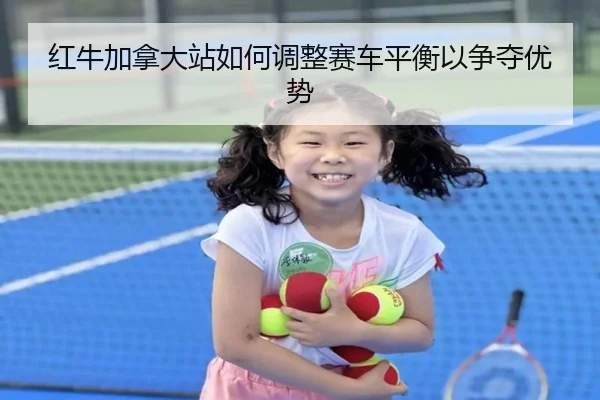 红牛加拿大站如何调整赛车平衡以争夺优势