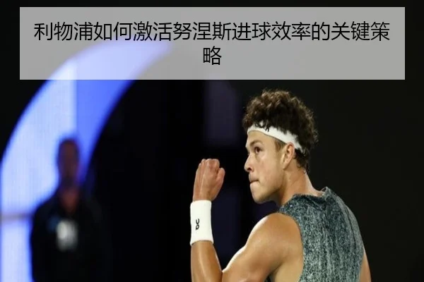 利物浦如何激活努涅斯进球效率的关键策略