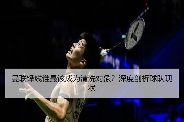 曼联锋线谁最该成为清洗对象？深度剖析球队现状