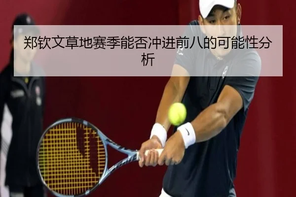 郑钦文草地赛季能否冲进前八的可能性分析