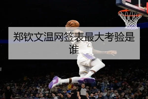 郑钦文温网签表最大考验是谁